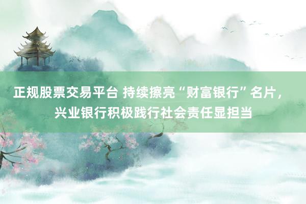 正规股票交易平台 持续擦亮“财富银行”名片， 兴业银行积极践行社会责任显担当