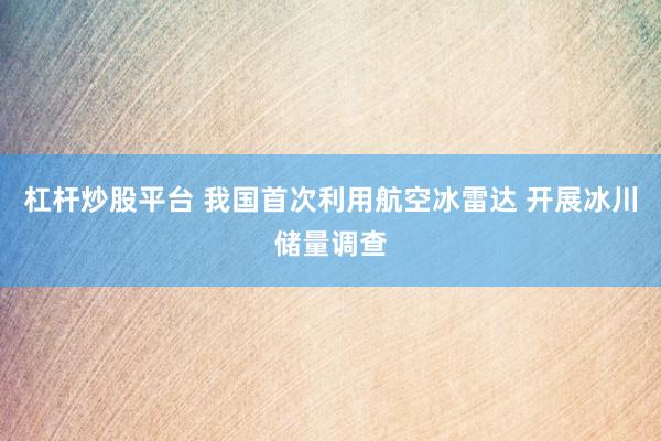杠杆炒股平台 我国首次利用航空冰雷达 开展冰川储量调查