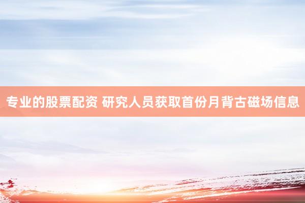专业的股票配资 研究人员获取首份月背古磁场信息