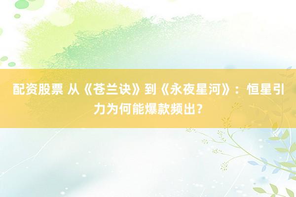 配资股票 从《苍兰诀》到《永夜星河》：恒星引力为何能爆款频出？