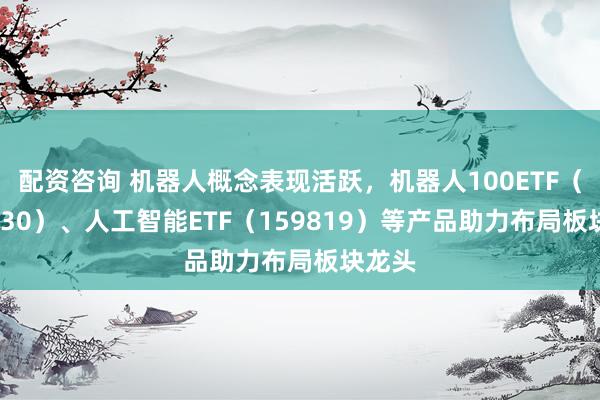 配资咨询 机器人概念表现活跃，机器人100ETF（159530）、人工智能ETF（159819）等产品助力布局板块龙头