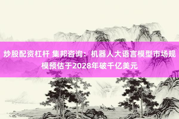 炒股配资杠杆 集邦咨询：机器人大语言模型市场规模预估于2028年破千亿美元