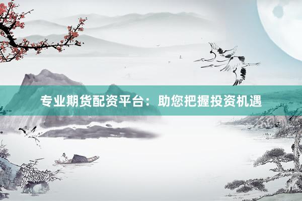 专业期货配资平台：助您把握投资机遇