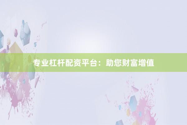 专业杠杆配资平台：助您财富增值