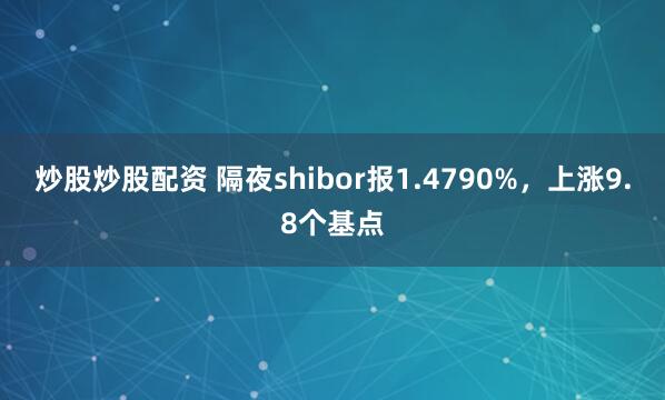 炒股炒股配资 隔夜shibor报1.4790%，上涨9.8个基点