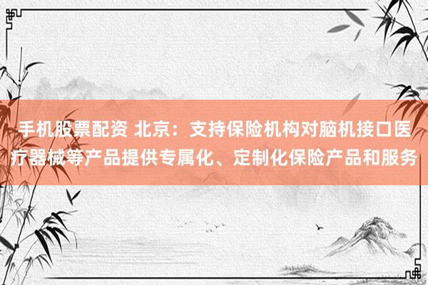 手机股票配资 北京：支持保险机构对脑机接口医疗器械等产品提供专属化、定制化保险产品和服务