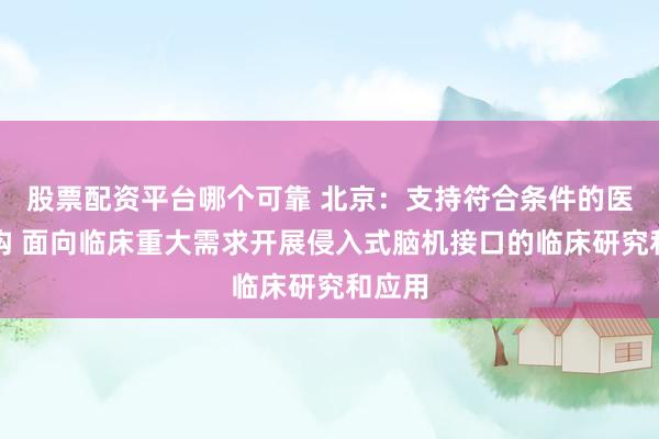 股票配资平台哪个可靠 北京：支持符合条件的医疗机构 面向临床重大需求开展侵入式脑机接口的临床研究和应用