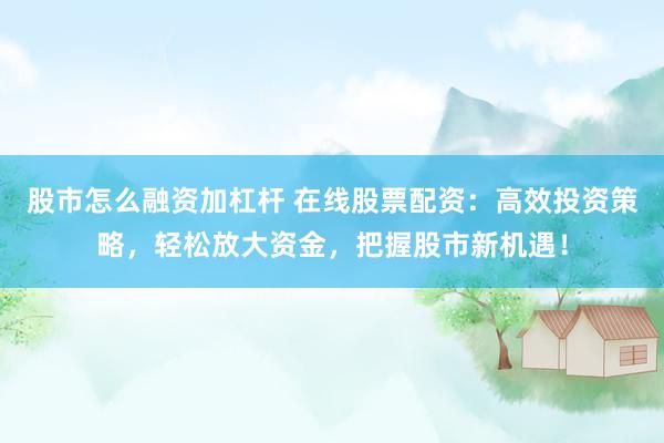 股市怎么融资加杠杆 在线股票配资：高效投资策略，轻松放大资金，把握股市新机遇！