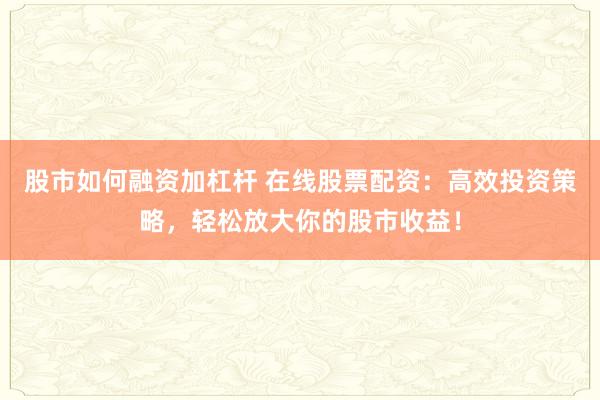 股市如何融资加杠杆 在线股票配资：高效投资策略，轻松放大你的股市收益！