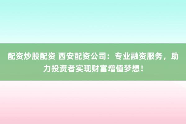 配资炒股配资 西安配资公司：专业融资服务，助力投资者实现财富增值梦想！