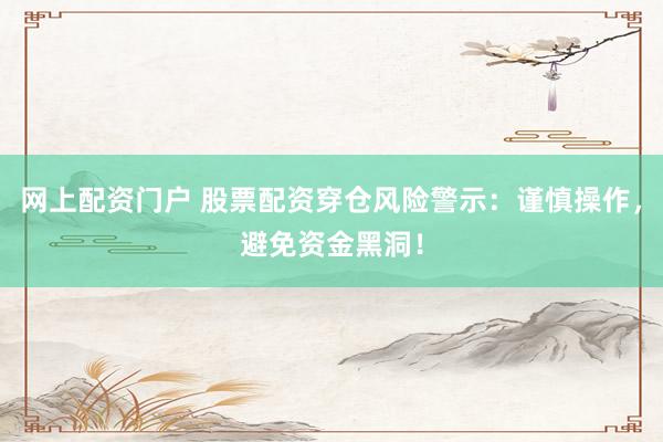 网上配资门户 股票配资穿仓风险警示：谨慎操作，避免资金黑洞！