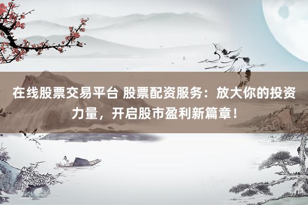 在线股票交易平台 股票配资服务：放大你的投资力量，开启股市盈利新篇章！