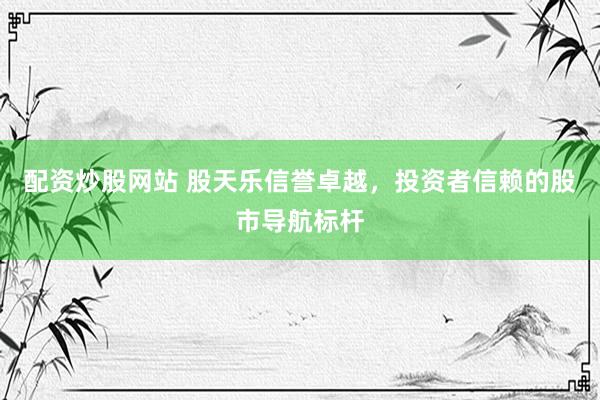 配资炒股网站 股天乐信誉卓越，投资者信赖的股市导航标杆