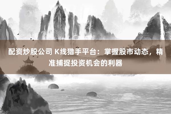 配资炒股公司 K线猎手平台：掌握股市动态，精准捕捉投资机会的利器