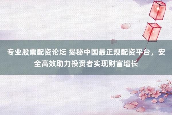 专业股票配资论坛 揭秘中国最正规配资平台，安全高效助力投资者实现财富增长
