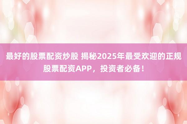 最好的股票配资炒股 揭秘2025年最受欢迎的正规股票配资APP，投资者必备！