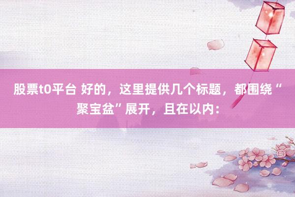 股票t0平台 好的，这里提供几个标题，都围绕“聚宝盆”展开，且在以内：