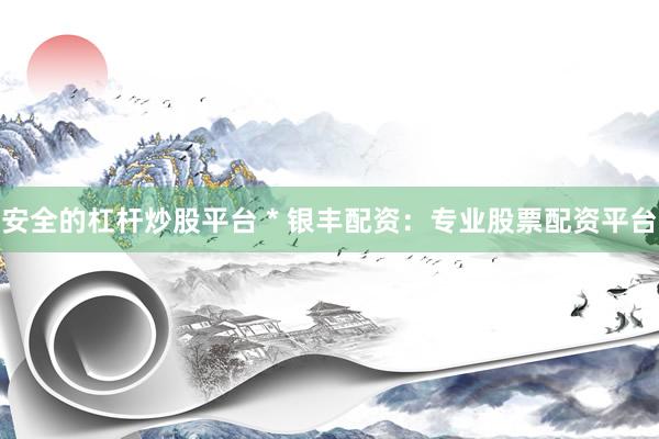 安全的杠杆炒股平台 * 银丰配资：专业股票配资平台