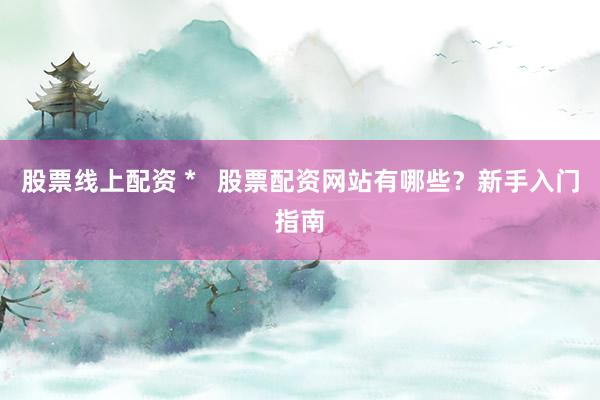 股票线上配资 *   股票配资网站有哪些？新手入门指南