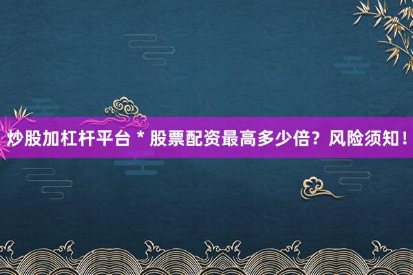 炒股加杠杆平台 * 股票配资最高多少倍？风险须知！