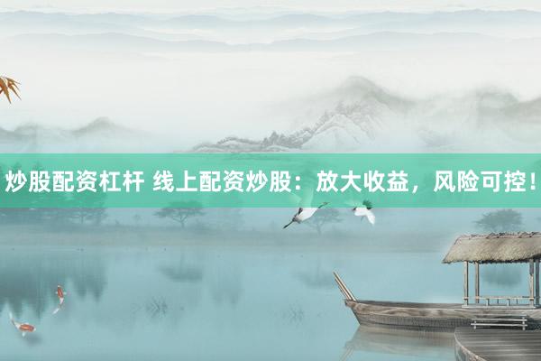炒股配资杠杆 线上配资炒股：放大收益，风险可控！