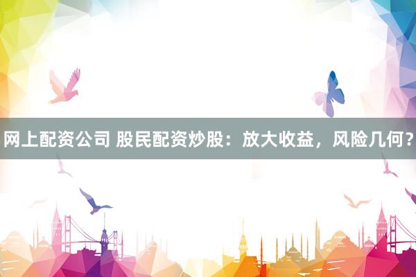 网上配资公司 股民配资炒股：放大收益，风险几何？