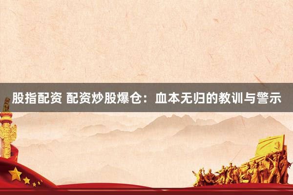 股指配资 配资炒股爆仓：血本无归的教训与警示