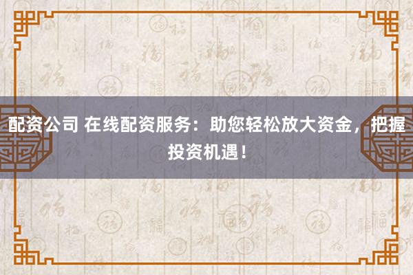 配资公司 在线配资服务：助您轻松放大资金，把握投资机遇！