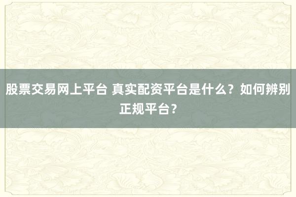 股票交易网上平台 真实配资平台是什么？如何辨别正规平台？