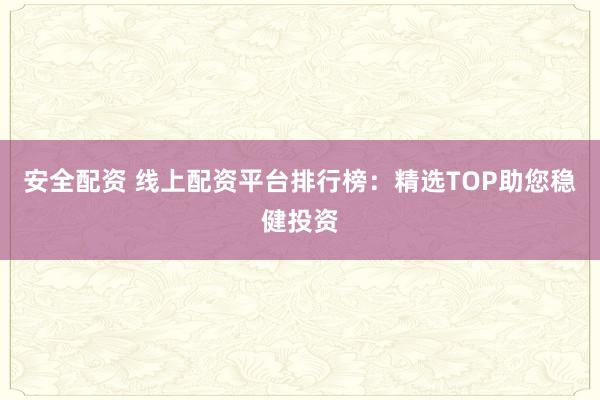 安全配资 线上配资平台排行榜：精选TOP助您稳健投资