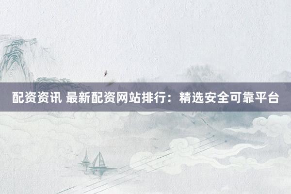 配资资讯 最新配资网站排行：精选安全可靠平台