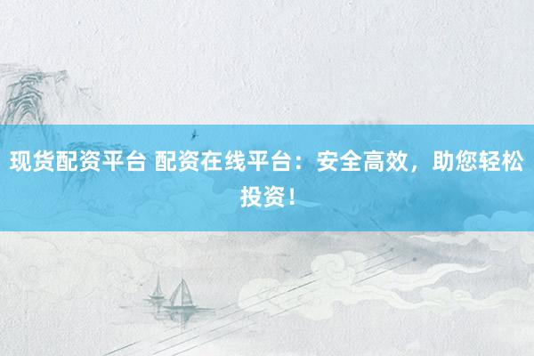 现货配资平台 配资在线平台：安全高效，助您轻松投资！