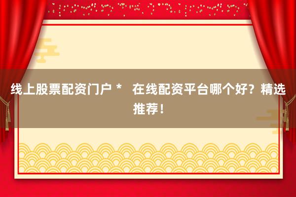 线上股票配资门户 *   在线配资平台哪个好？精选推荐！