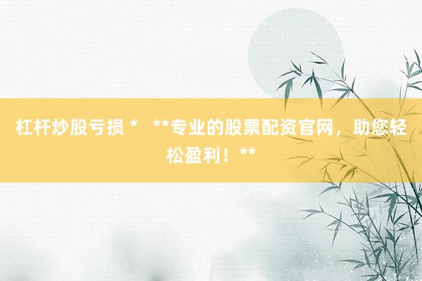 杠杆炒股亏损 *   **专业的股票配资官网，助您轻松盈利！**