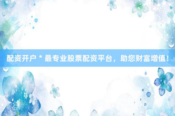 配资开户 * 最专业股票配资平台，助您财富增值！
