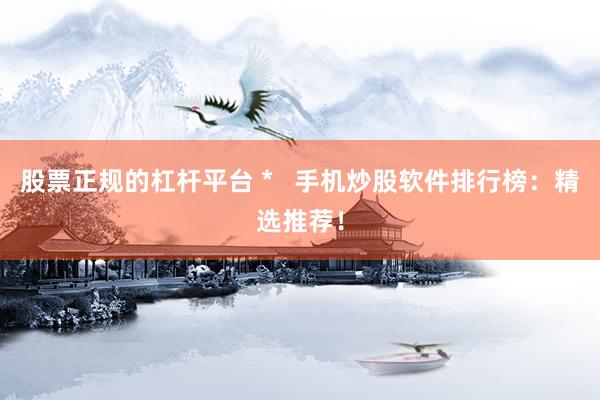 股票正规的杠杆平台 *   手机炒股软件排行榜：精选推荐！