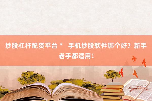 炒股杠杆配资平台 *   手机炒股软件哪个好？新手老手都适用！