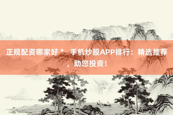 正规配资哪家好 *   手机炒股APP排行：精选推荐，助您投资！