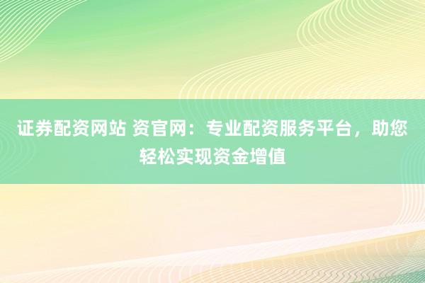 证券配资网站 资官网：专业配资服务平台，助您轻松实现资金增值