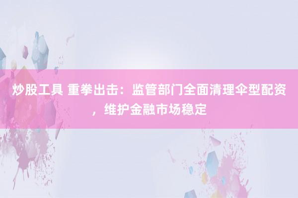 炒股工具 重拳出击：监管部门全面清理伞型配资，维护金融市场稳定