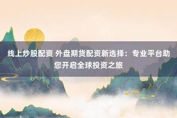 线上炒股配资 外盘期货配资新选择：专业平台助您开启全球投资之旅