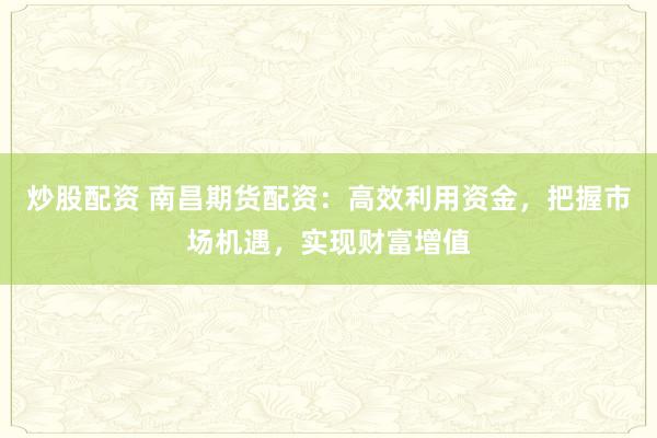 炒股配资 南昌期货配资：高效利用资金，把握市场机遇，实现财富增值