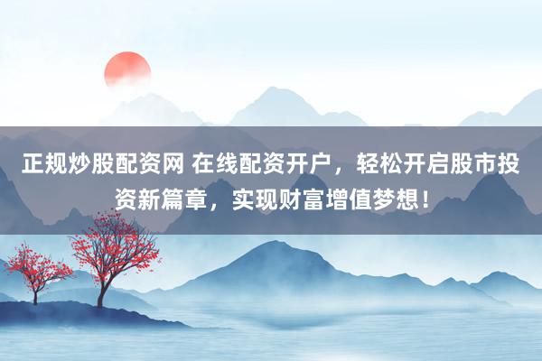 正规炒股配资网 在线配资开户，轻松开启股市投资新篇章，实现财富增值梦想！