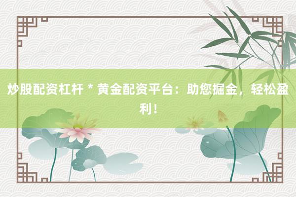 炒股配资杠杆 * 黄金配资平台：助您掘金，轻松盈利！