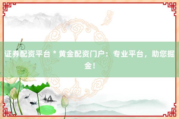 证券配资平台 * 黄金配资门户：专业平台，助您掘金！