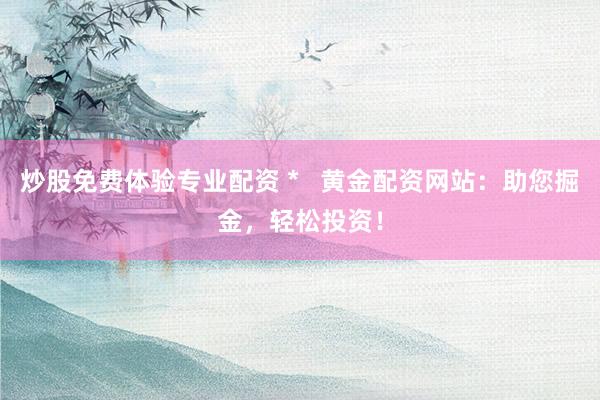 炒股免费体验专业配资 *   黄金配资网站：助您掘金，轻松投资！