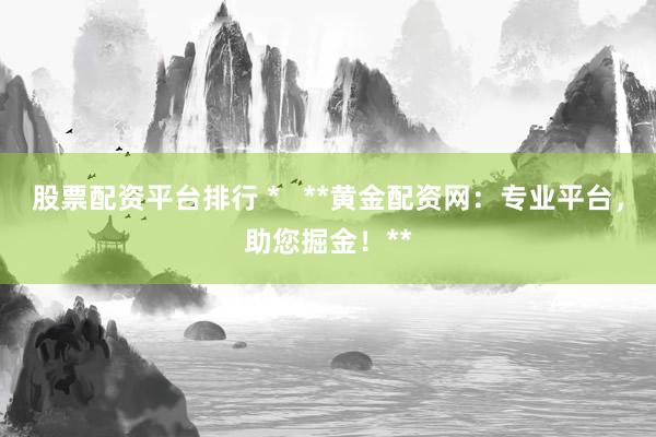 股票配资平台排行 *   **黄金配资网：专业平台，助您掘金！**