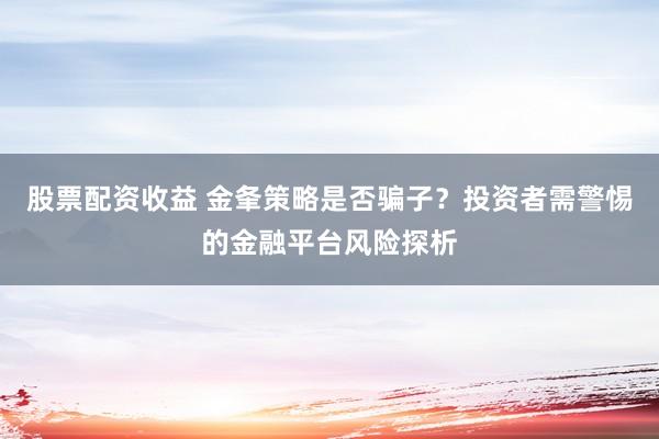 股票配资收益 金夆策略是否骗子？投资者需警惕的金融平台风险探析