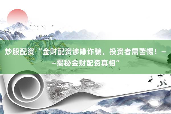 炒股配资 “金财配资涉嫌诈骗，投资者需警惕！——揭秘金财配资真相”