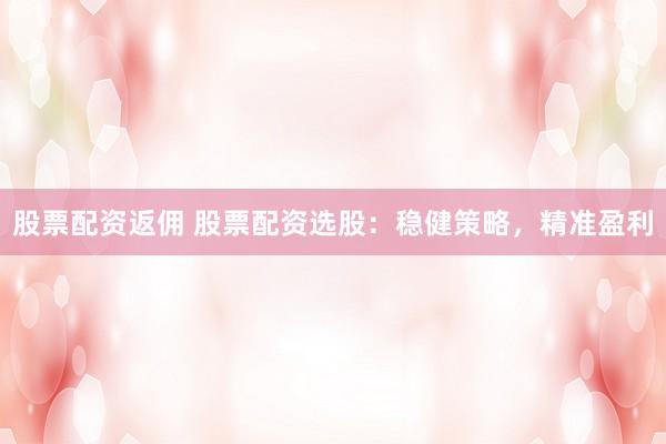 股票配资返佣 股票配资选股：稳健策略，精准盈利
